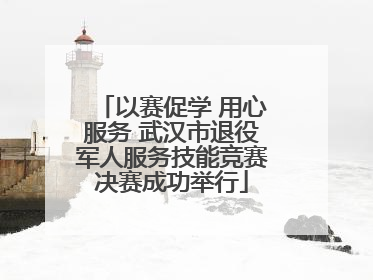 以赛促学 用心服务 武汉市退役军人服务技能竞赛决赛成功举行