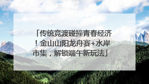 传统竞渡碰撞青春经济！金山山阳龙舟赛+水岸市集，解锁端午新玩法
