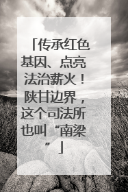 传承红色基因、点亮法治薪火！陕甘边界，这个司法所也叫“南梁”