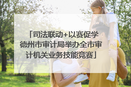 司法联动+以赛促学 德州市审计局举办全市审计机关业务技能竞赛