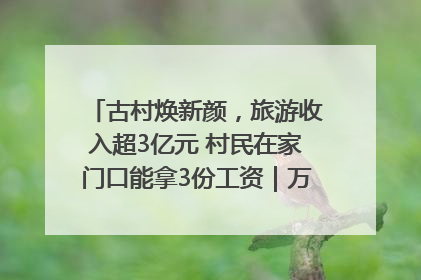 古村焕新颜，旅游收入超3亿元 村民在家门口能拿3份工资｜万千气象看四川