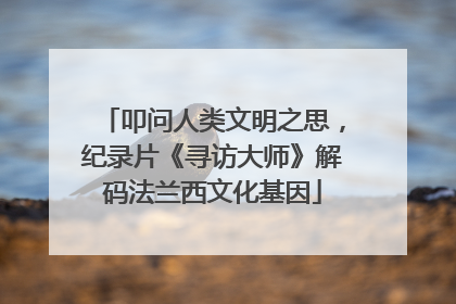 叩问人类文明之思，纪录片《寻访大师》解码法兰西文化基因