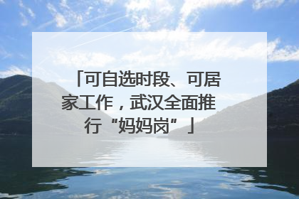 可自选时段、可居家工作，武汉全面推行“妈妈岗”