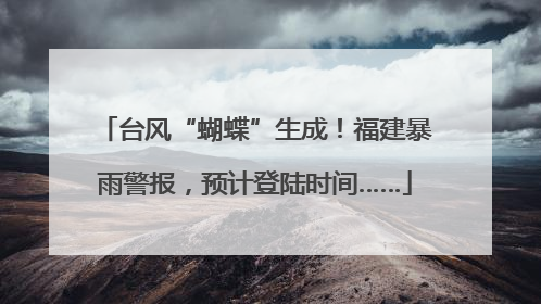 台风“蝴蝶”生成！福建暴雨警报，预计登陆时间……