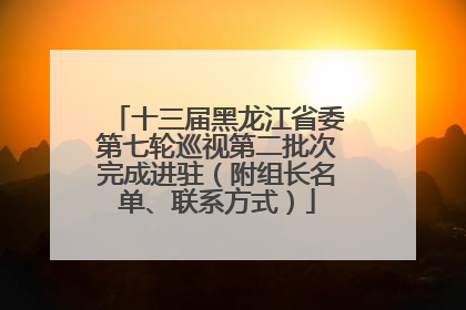 十三届黑龙江省委第七轮巡视第二批次完成进驻（附组长名单、联系方式）