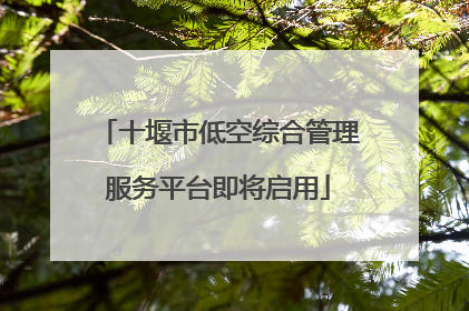 十堰市低空综合管理服务平台即将启用