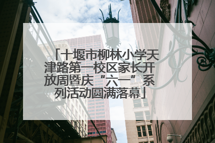 十堰市柳林小学天津路第一校区家长开放周暨庆“六一”系列活动圆满落幕