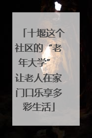 十堰这个社区的“老年大学” 让老人在家门口乐享多彩生活
