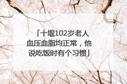 十堰102岁老人血压血脂均正常，他说吃饭时有个习惯
