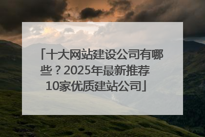 十大网站建设公司有哪些？2025年最新推荐10家优质建站公司