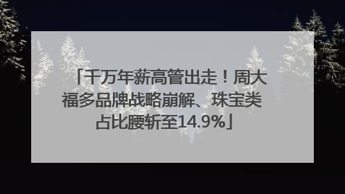千万年薪高管出走！周大福多品牌战略崩解、珠宝类占比腰斩至14.9%
