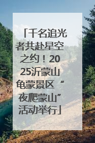 千名追光者共赴星空之约！2025沂蒙山龟蒙景区“夜爬蒙山”活动举行