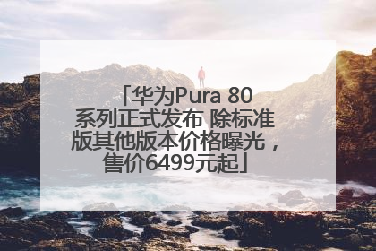 华为Pura 80系列正式发布 除标准版其他版本价格曝光，售价6499元起