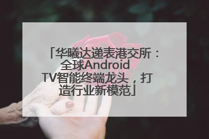 华曦达递表港交所：全球Android TV智能终端龙头，打造行业新模范