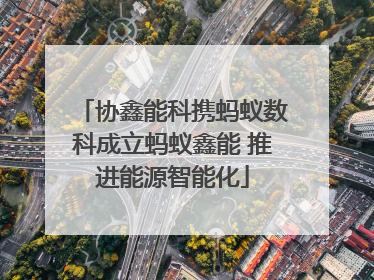 协鑫能科携蚂蚁数科成立蚂蚁鑫能 推进能源智能化
