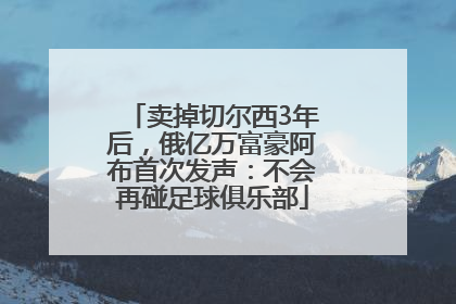 卖掉切尔西3年后，俄亿万富豪阿布首次发声：不会再碰足球俱乐部