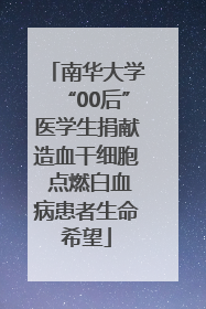 南华大学“00后”医学生捐献造血干细胞 点燃白血病患者生命希望