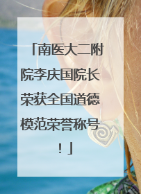 南医大二附院李庆国院长荣获全国道德模范荣誉称号！