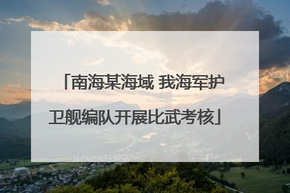 南海某海域 我海军护卫舰编队开展比武考核