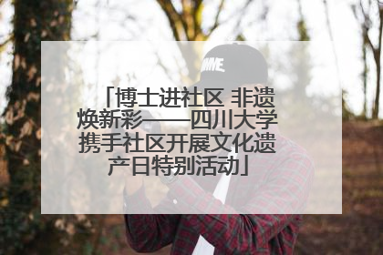 博士进社区 非遗焕新彩——四川大学携手社区开展文化遗产日特别活动