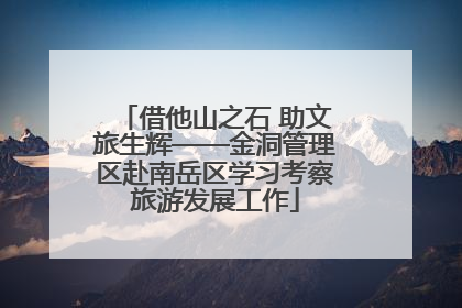 借他山之石 助文旅生辉——金洞管理区赴南岳区学习考察旅游发展工作