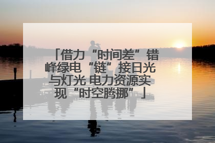 借力“时间差”错峰绿电“链”接日光与灯光 电力资源实现“时空腾挪”