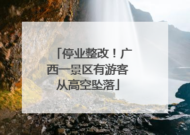 停业整改！广西一景区有游客从高空坠落