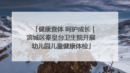 健康查体 呵护成长｜滨城区秦皇台卫生院开展幼儿园儿童健康体检