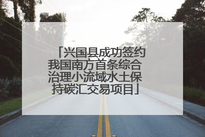 兴国县成功签约我国南方首条综合治理小流域水土保持碳汇交易项目