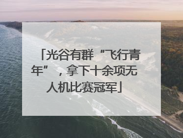 光谷有群“飞行青年”，拿下十余项无人机比赛冠军