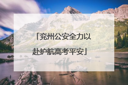 兖州公安全力以赴护航高考平安