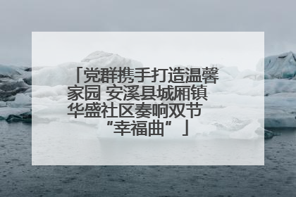 党群携手打造温馨家园 安溪县城厢镇华盛社区奏响双节 “幸福曲”