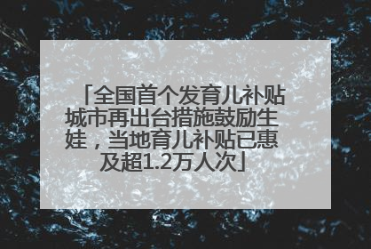 全国首个发育儿补贴城市再出台措施鼓励生娃，当地育儿补贴已惠及超1.2万人次
