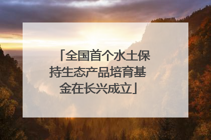 全国首个水土保持生态产品培育基金在长兴成立