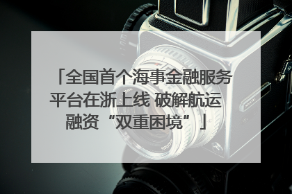 全国首个海事金融服务平台在浙上线 破解航运融资“双重困境”