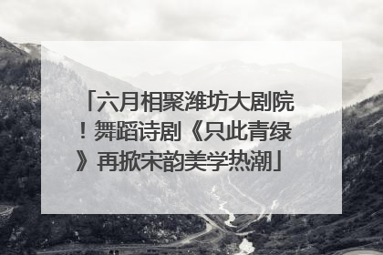 六月相聚潍坊大剧院！舞蹈诗剧《只此青绿》再掀宋韵美学热潮