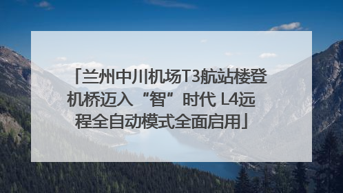 兰州中川机场T3航站楼登机桥迈入“智”时代 L4远程全自动模式全面启用