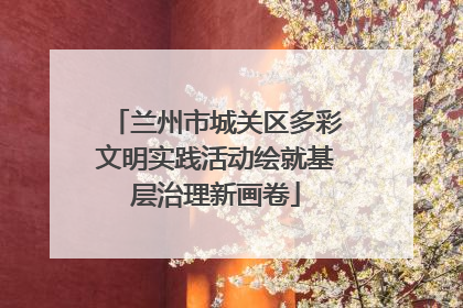 兰州市城关区多彩文明实践活动绘就基层治理新画卷