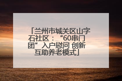 兰州市城关区山字石社区：“60串门团”入户慰问 创新互助养老模式