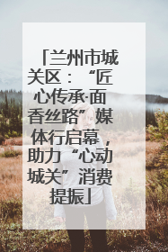 兰州市城关区：“匠心传承·面香丝路”媒体行启幕，助力“心动城关”消费提振