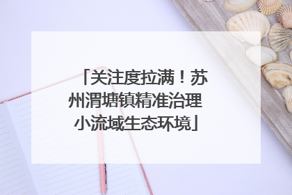 关注度拉满！苏州渭塘镇精准治理小流域生态环境