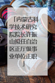 内蒙古科学技术研究院院长许振山拟任自治区正厅级事业单位正职
