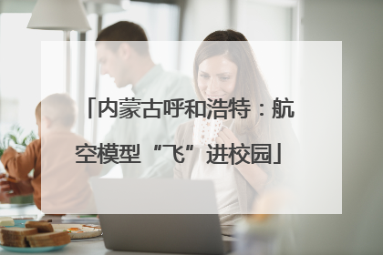 内蒙古呼和浩特：航空模型“飞”进校园