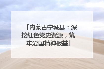 内蒙古宁城县：深挖红色党史资源，筑牢爱国精神根基