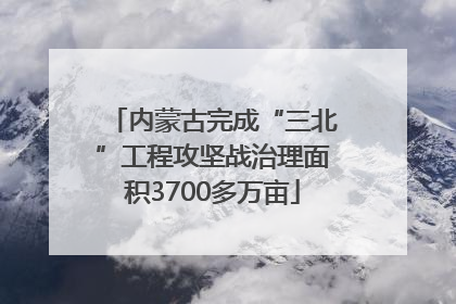 内蒙古完成“三北”工程攻坚战治理面积3700多万亩
