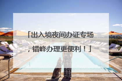 出入境夜间办证专场，错峰办理更便利！