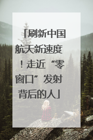 刷新中国航天新速度！走近“零窗口”发射背后的人