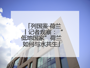 列国鉴·荷兰丨记者观察：“低地国家”荷兰如何与水共生
