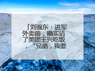 刘强东：进军外卖前，确实请了美团王兴吃饭，“兄弟，我要进入外卖了”