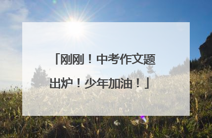 刚刚！中考作文题出炉！少年加油！